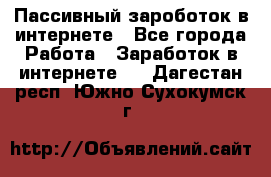 Пассивный зароботок в интернете - Все города Работа » Заработок в интернете   . Дагестан респ.,Южно-Сухокумск г.